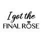 I Got The Final Rose Bride T-Shirt in white. The front has the saying "I got the final rose" with the O in rose being a diamond ring. The "I got the" is in a script font with the "final rose" is in a bold font. Design is in black. This is an image of the design in black on a white background.