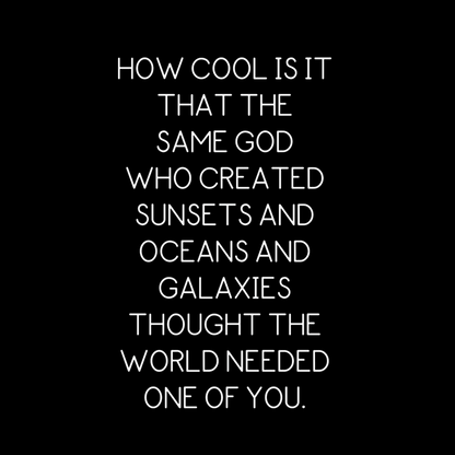 Back saying graphic"How cool is it that the same god who created sunsets and oceans and galaxies thought the world needed one of you" on a black background